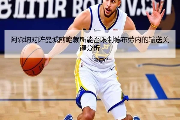 阿森纳对阵曼城前瞻赖斯能否限制德布劳内的输送关键分析