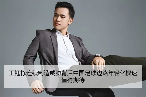 王钰栋连续制造威胁背后中国足球边路年轻化提速值得期待