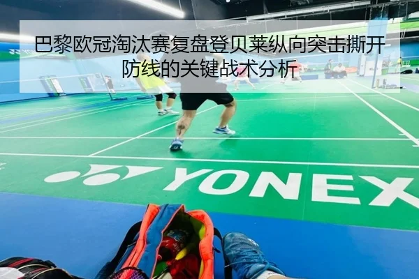 巴黎欧冠淘汰赛复盘登贝莱纵向突击撕开防线的关键战术分析