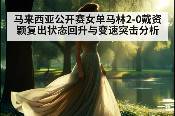 马来西亚公开赛女单马林2-0戴资颖复出状态回升与变速突击分析
