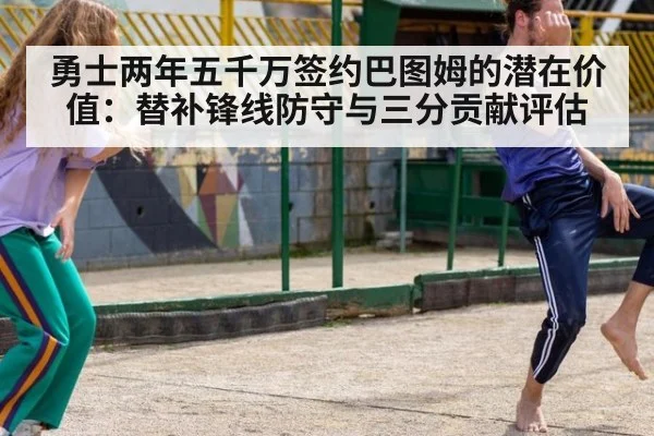 勇士两年五千万签约巴图姆的潜在价值：替补锋线防守与三分贡献评估