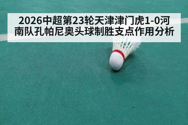 2026中超第23轮天津津门虎1-0河南队孔帕尼奥头球制胜支点作用分析