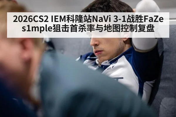 2026CS2 IEM科隆站NaVi 3-1战胜FaZe s1mple狙击首杀率与地图控制复盘
