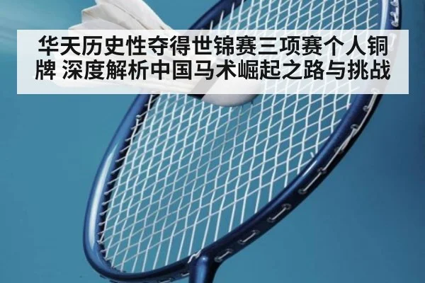 华天历史性夺得世锦赛三项赛个人铜牌 深度解析中国马术崛起之路与挑战