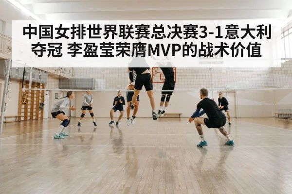 中国女排世界联赛总决赛3-1意大利夺冠 李盈莹荣膺MVP的战术价值