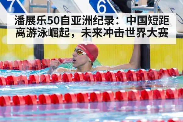 潘展乐50自亚洲纪录：中国短距离游泳崛起，未来冲击世界大赛
