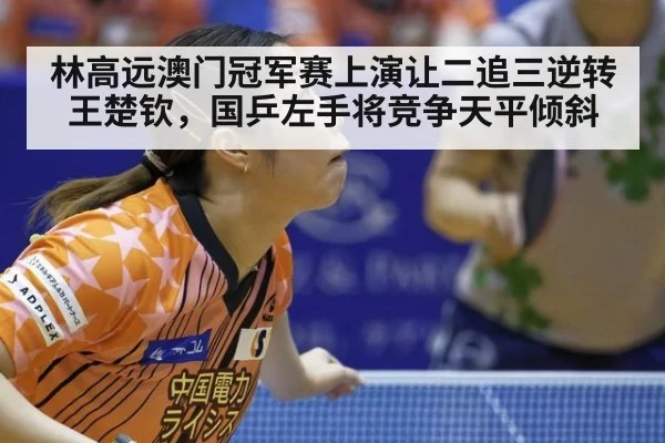 林高远澳门冠军赛上演让二追三逆转王楚钦，国乒左手将竞争天平倾斜