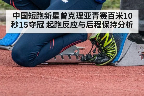 中国短跑新星曾克理亚青赛百米10秒15夺冠 起跑反应与后程保持分析
