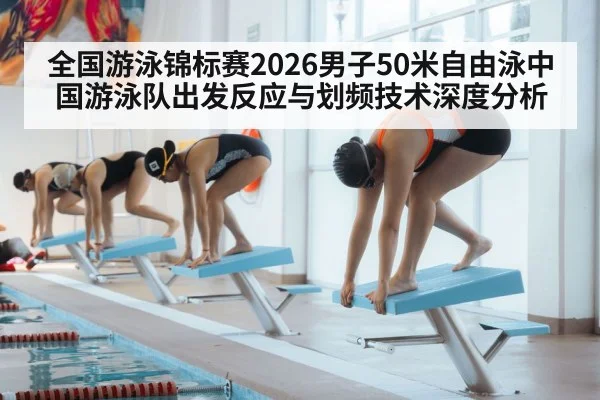 全国游泳锦标赛2026男子50米自由泳中国游泳队出发反应与划频技术深度分析