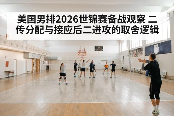 美国男排2026世锦赛备战观察 二传分配与接应后二进攻的取舍逻辑