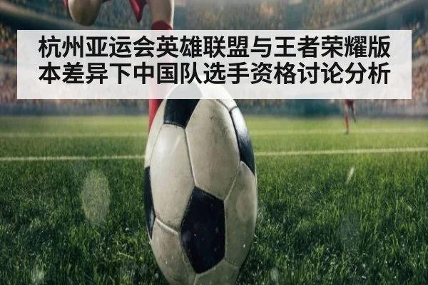 杭州亚运会英雄联盟与王者荣耀版本差异下中国队选手资格讨论分析