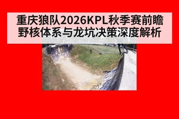 重庆狼队2026KPL秋季赛前瞻 野核体系与龙坑决策深度解析
