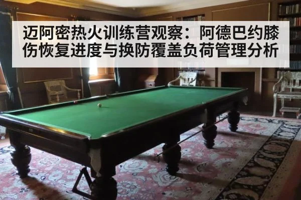 迈阿密热火训练营观察：阿德巴约膝伤恢复进度与换防覆盖负荷管理分析