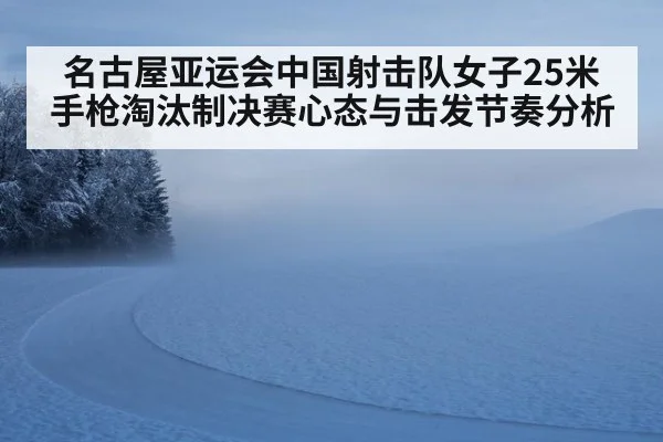 名古屋亚运会中国射击队女子25米手枪淘汰制决赛心态与击发节奏分析