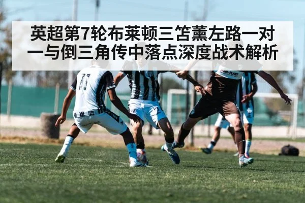 英超第7轮布莱顿三笘薰左路一对一与倒三角传中落点深度战术解析