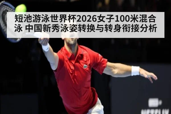 短池游泳世界杯2026女子100米混合泳 中国新秀泳姿转换与转身衔接分析