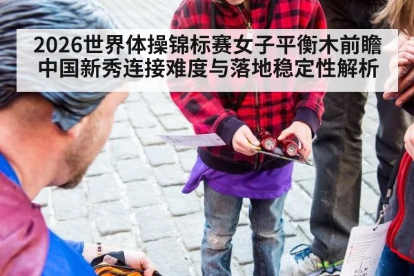 2026世界体操锦标赛女子平衡木前瞻 中国新秀连接难度与落地稳定性解析