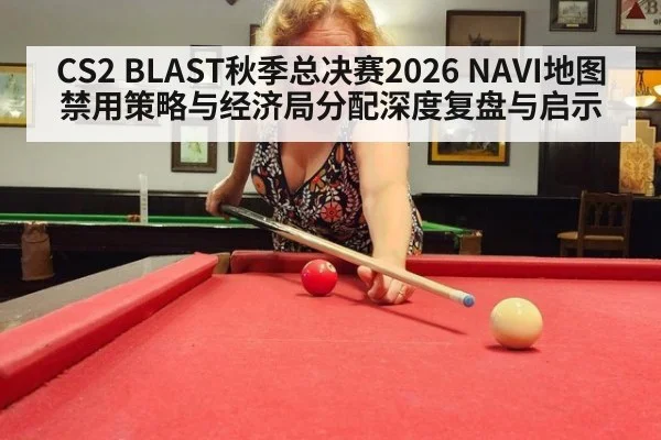 CS2 BLAST秋季总决赛2026 NAVI地图禁用策略与经济局分配深度复盘与启示