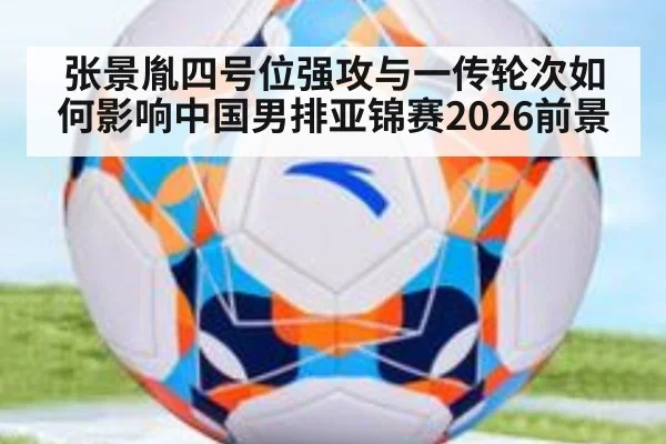 张景胤四号位强攻与一传轮次如何影响中国男排亚锦赛2026前景